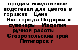 продам искуственые подставки для цветов в горшках › Цена ­ 500-2000 - Все города Подарки и сувениры » Изделия ручной работы   . Ставропольский край,Пятигорск г.